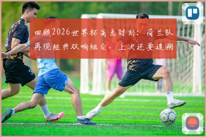 回顾2026世界杯高光时刻:荷兰队再现经典双响组合,上次还要追溯到2014年