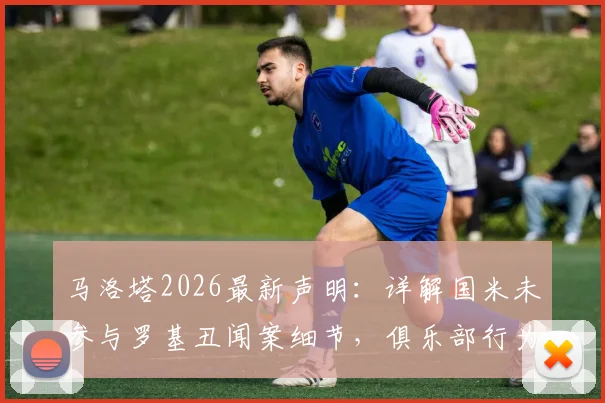 马洛塔2026最新声明：详解国米未参与罗基丑闻案细节，俱乐部行为是否绝对公平引热议