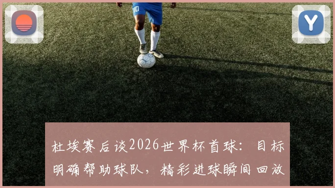 杜埃赛后谈2026世界杯首球:目标明确帮助球队,精彩进球瞬间回放与分析