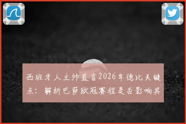 西班牙人主帅直言2026年德比关键点：解析巴萨欧冠赛程是否影响其德比战力