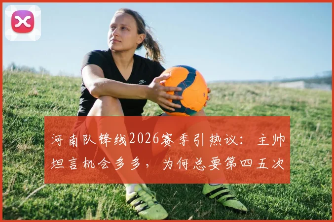 河南队锋线2026赛季引热议:主帅坦言机会多多,为何总要第四五次射门才进球?深度剖析进攻转化难题