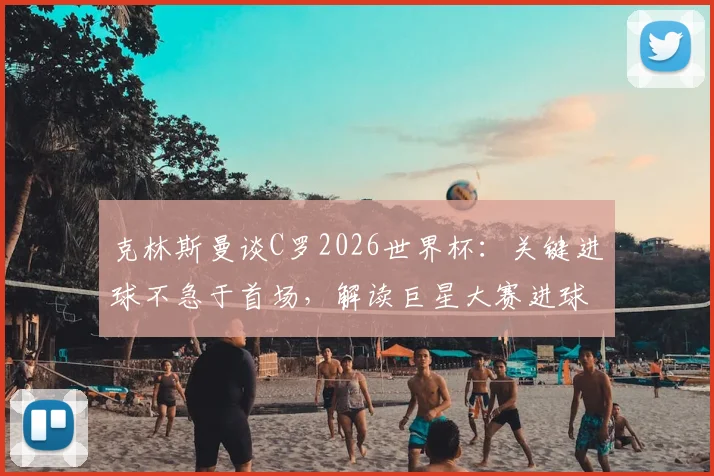 克林斯曼谈C罗2026世界杯:关键进球不急于首场,解读巨星大赛进球规律与状态前景