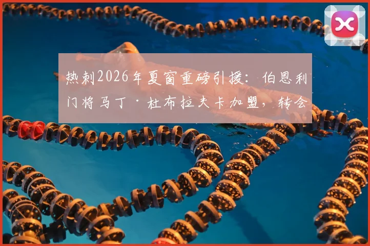 热刺2026年夏窗重磅引援：伯恩利门将马丁·杜布拉夫卡加盟，转会细节与前景深度解读