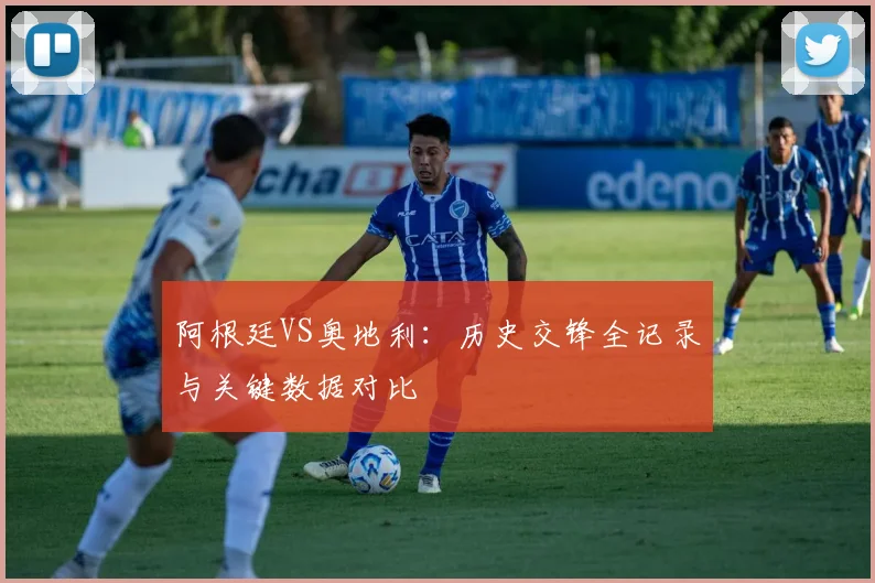 阿根廷VS奥地利：历史交锋全记录与关键数据对比