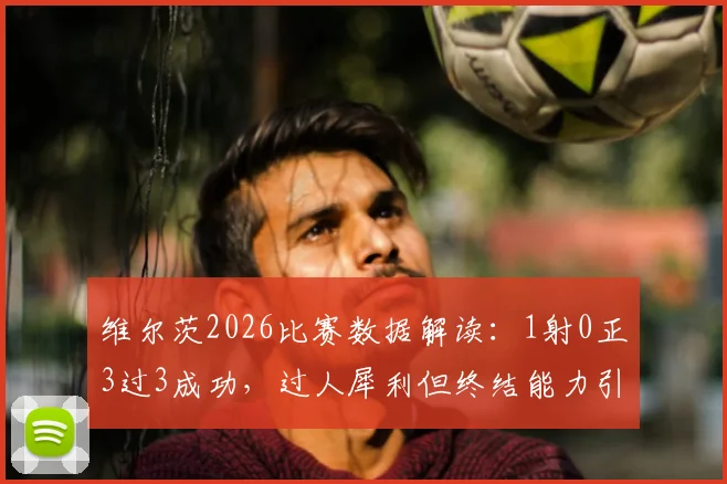 维尔茨2026比赛数据解读：1射0正3过3成功，过人犀利但终结能力引热议