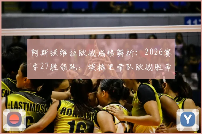 阿斯顿维拉欧战成绩解析：2026赛季27胜领跑，埃梅里带队欧战胜率排名揭晓