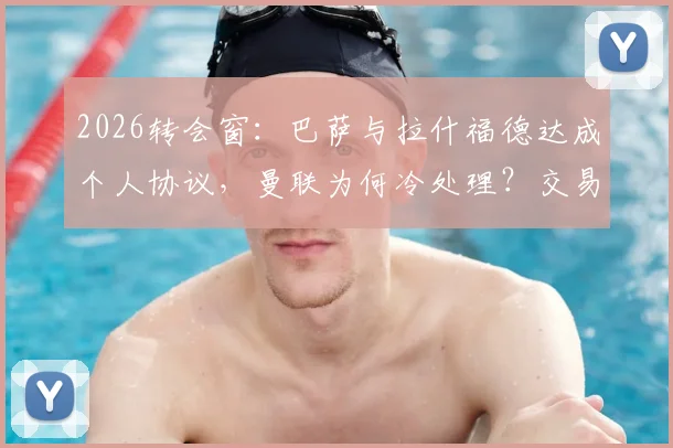 2026转会窗:巴萨与拉什福德达成个人协议,曼联为何冷处理?交易僵局深度解读