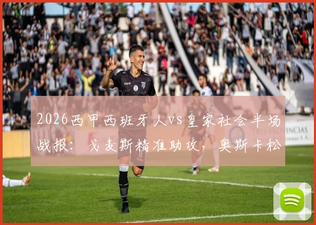 2026西甲西班牙人vs皇家社会半场战报:戈麦斯精准助攻,奥斯卡松一锤定音,客队1-0领先