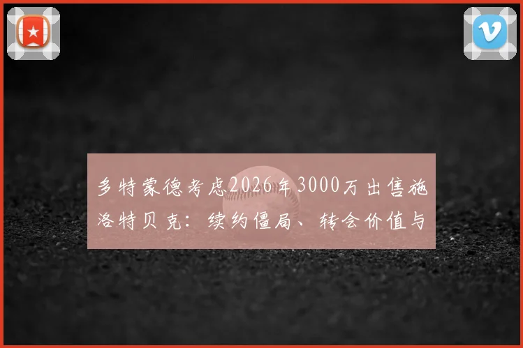 多特蒙德考虑2026年3000万出售施洛特贝克:续约僵局、转会价值与潜在下家深度分析