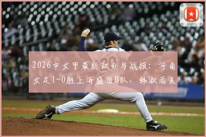 2026中女甲最新积分与战报:河南女足1-0胜上海盛丽B队,韩淑雨关键破门助球队取三分