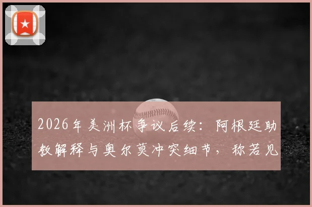 2026年美洲杯争议后续：阿根廷助教解释与奥尔莫冲突细节，称若见面将当面道歉