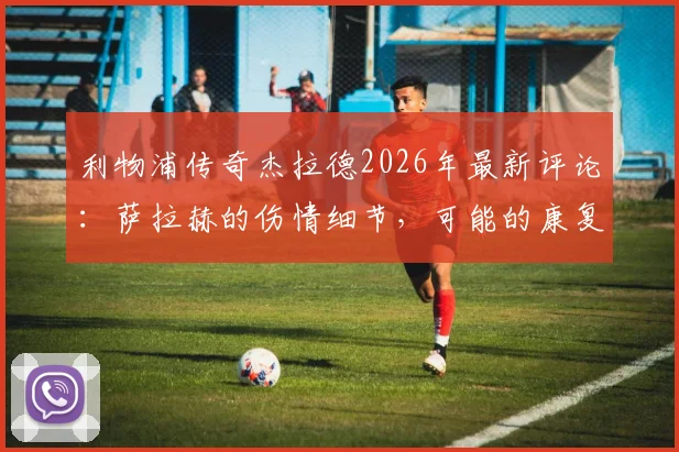 利物浦传奇杰拉德2026年最新评论:萨拉赫的伤情细节,可能的康复时间线及对球队的深远影响分析