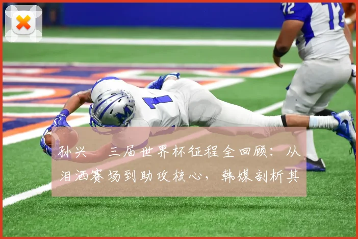 孙兴慜三届世界杯征程全回顾：从泪洒赛场到助攻核心，韩媒剖析其2026年新角色与挑战