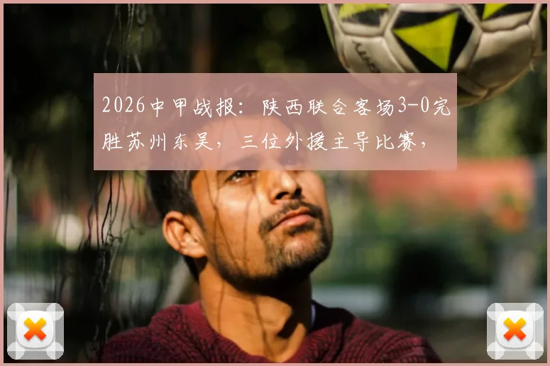2026中甲战报：陕西联合客场3-0完胜苏州东吴，三位外援主导比赛，详细复盘与积分影响解读