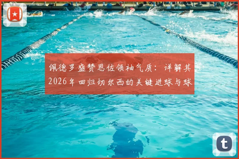 佩德罗盛赞恩佐领袖气质：详解其2026年回归切尔西的关键进球与球队核心作用