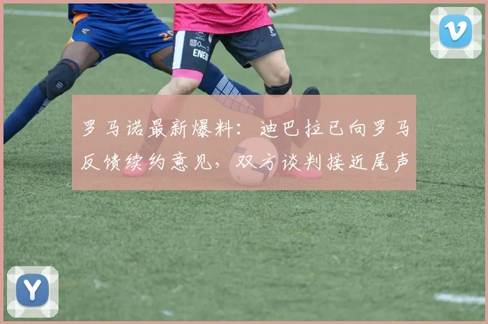 罗马诺最新爆料:迪巴拉已向罗马反馈续约意见,双方谈判接近尾声,2026年或将官宣