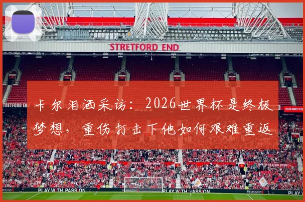 卡尔泪洒采访：2026世界杯是终极梦想，重伤打击下他如何艰难重返赛场？