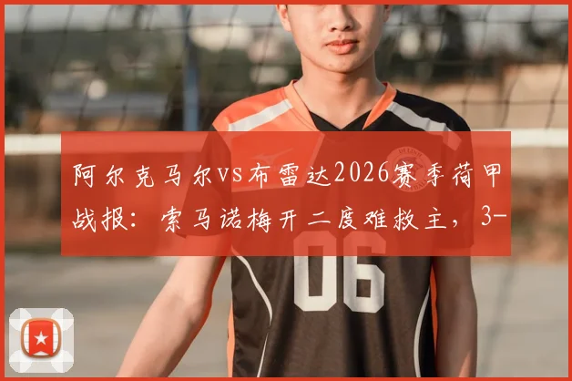 阿尔克马尔vs布雷达2026赛季荷甲战报:索马诺梅开二度难救主,3-3激战分析及积分榜影响