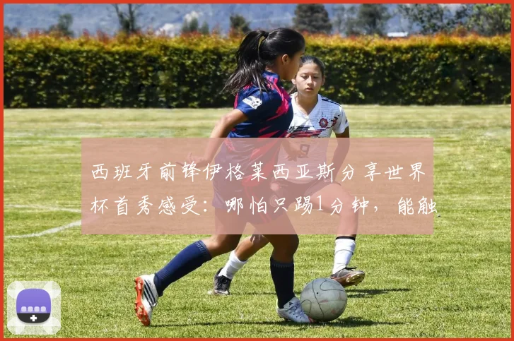 西班牙前锋伊格莱西亚斯分享世界杯首秀感受：哪怕只踢1分钟，能触到球已非常开心，期待2026