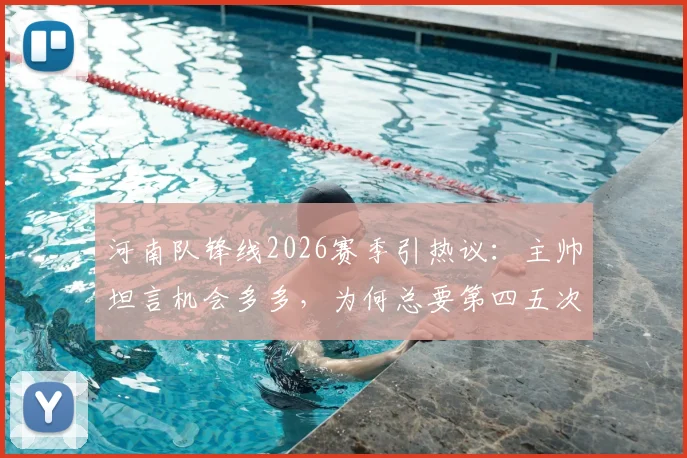 河南队锋线2026赛季引热议：主帅坦言机会多多，为何总要第四五次射门才进球？深度剖析进攻转化难题