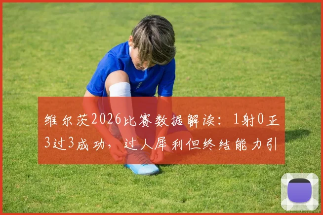 维尔茨2026比赛数据解读:1射0正3过3成功,过人犀利但终结能力引热议