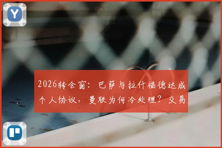2026转会窗：巴萨与拉什福德达成个人协议，曼联为何冷处理？交易僵局深度解读