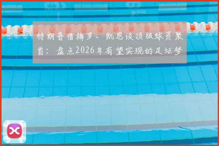特朗普借梅罗、凯恩谈顶级球员聚首:盘点2026年有望实现的足坛梦幻联动,球迷终极愿望清单