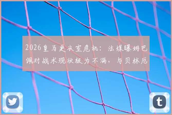 2026皇马更衣室危机：法媒曝姆巴佩对战术现状极为不满，与贝林厄姆关系紧张内幕剖析