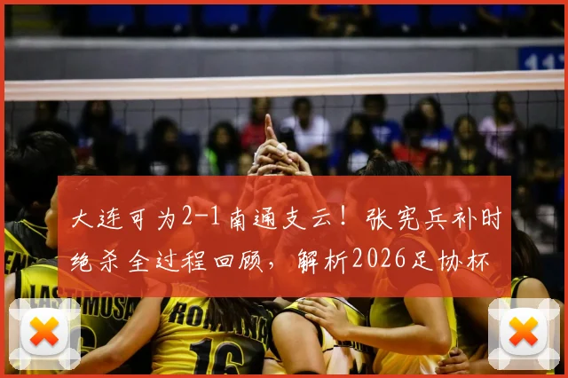 大连可为2-1南通支云！张宪兵补时绝杀全过程回顾，解析2026足协杯关键战球员表现