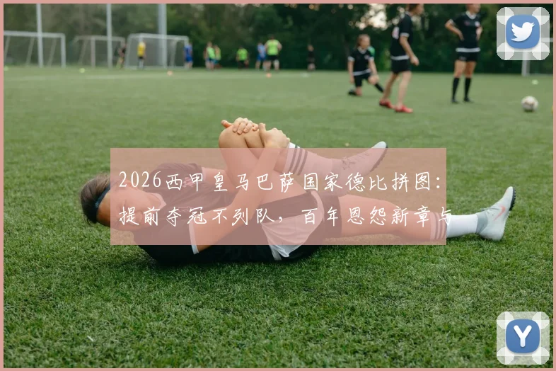 2026西甲皇马巴萨国家德比拼图：提前夺冠不列队，百年恩怨新章与争议规则解读