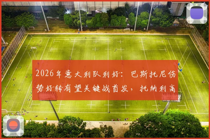 2026年意大利队利好:巴斯托尼伤势好转有望关键战首发,托纳利高强度训练展现极佳身体状态