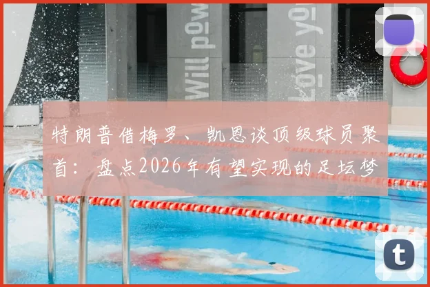 特朗普借梅罗、凯恩谈顶级球员聚首：盘点2026年有望实现的足坛梦幻联动，球迷终极愿望清单