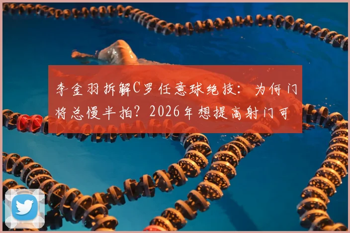 李金羽拆解C罗任意球绝技：为何门将总慢半拍？2026年想提高射门可学这两点