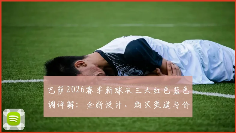 巴萨2026赛季新球衣三大红色蓝色调详解:全新设计、购买渠道与价格全攻略