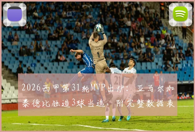 2026西甲第31轮MVP出炉：亚马尔加泰德比独造3球当选，附完整数据表现与雷速评选分析