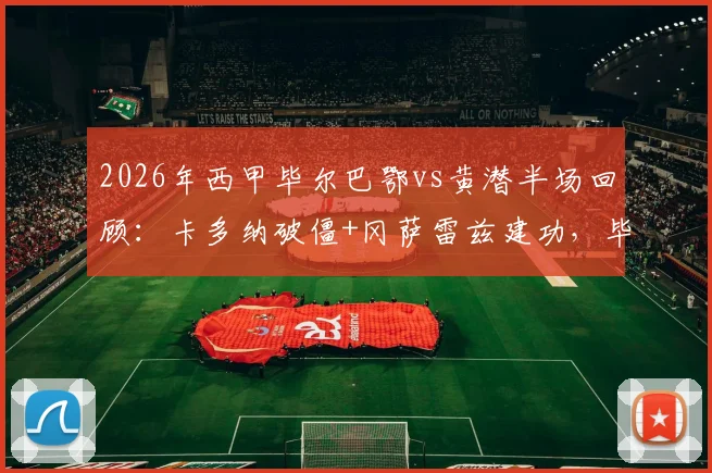 2026年西甲毕尔巴鄂vs黄潜半场回顾:卡多纳破僵+冈萨雷兹建功,毕包0-2落后的关键原因分析