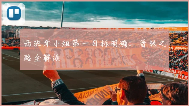 西班牙小组第一目标明确:晋级之路全解读