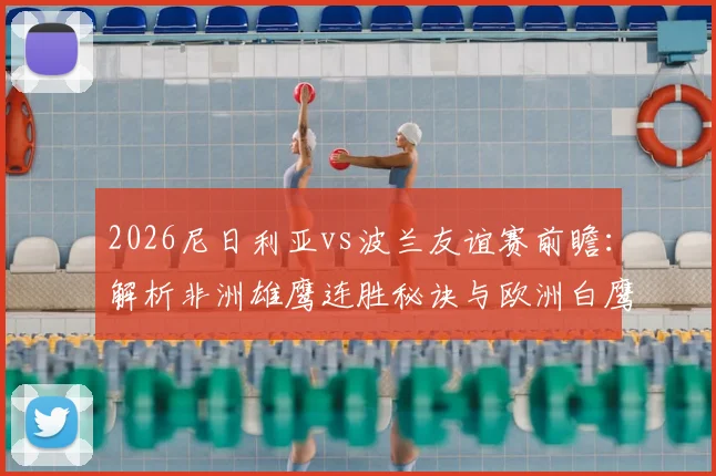 2026尼日利亚vs波兰友谊赛前瞻：解析非洲雄鹰连胜秘诀与欧洲白鹰战术革新