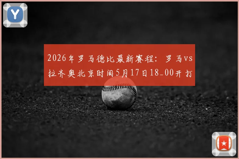 2026年罗马德比最新赛程：罗马vs拉齐奥北京时间5月17日18_00开打，附直播平台与历史交锋解析