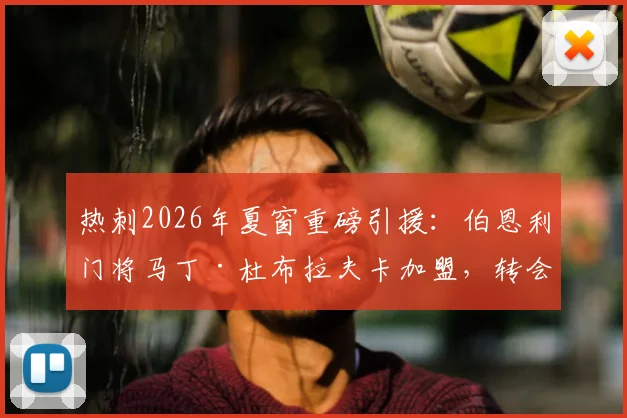 热刺2026年夏窗重磅引援:伯恩利门将马丁·杜布拉夫卡加盟,转会细节与前景深度解读