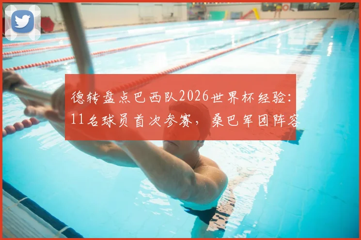 德转盘点巴西队2026世界杯经验:11名球员首次参赛,桑巴军团阵容年轻化利弊分析