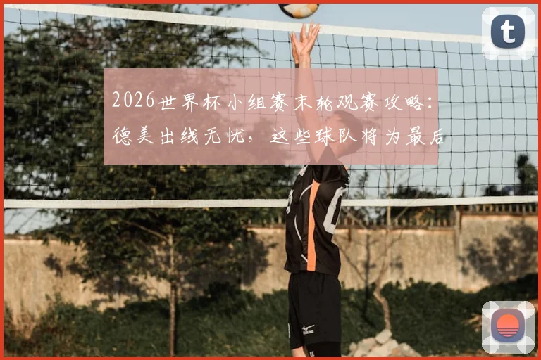 2026世界杯小组赛末轮观赛攻略:德美出线无忧,这些球队将为最后晋级名额展开生死战