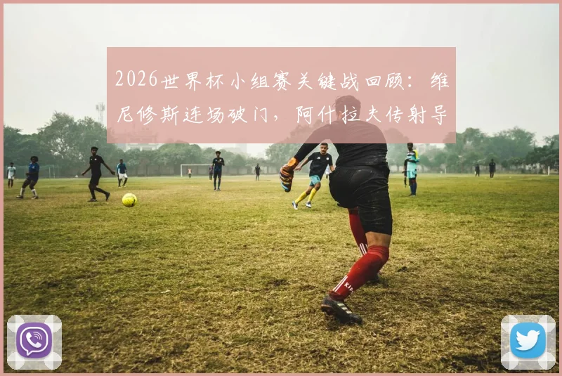2026世界杯小组赛关键战回顾：维尼修斯连场破门，阿什拉夫传射导演逆转，附赛事精华与球员分析