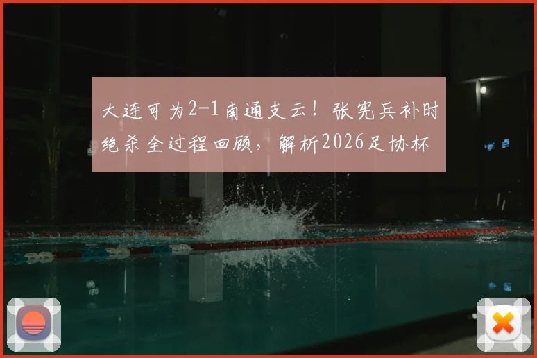 大连可为2-1南通支云！张宪兵补时绝杀全过程回顾，解析2026足协杯关键战球员表现
