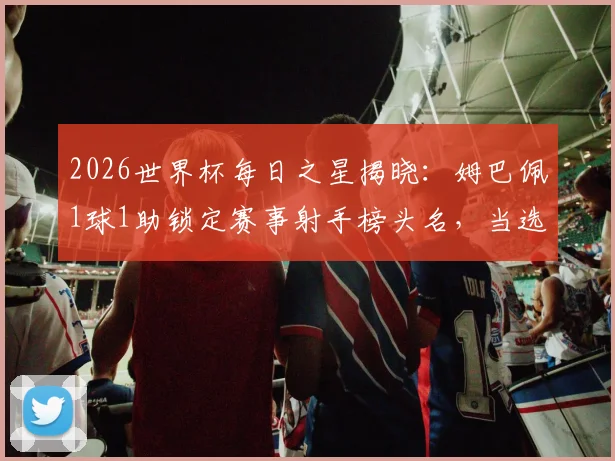 2026世界杯每日之星揭晓:姆巴佩1球1助锁定赛事射手榜头名,当选今日最佳球员评选解析