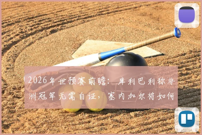 2026年世预赛前瞻：库利巴利称非洲冠军无需自证，塞内加尔将如何全力挑战法国队？