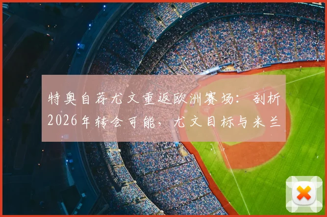 特奥自荐尤文重返欧洲赛场:剖析2026年转会可能,尤文目标与米兰旧将现状解读