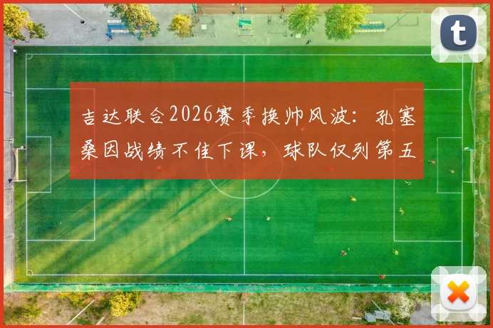 吉达联合2026赛季换帅风波：孔塞桑因战绩不佳下课，球队仅列第五问题何在，新帅人选面临哪些挑战？