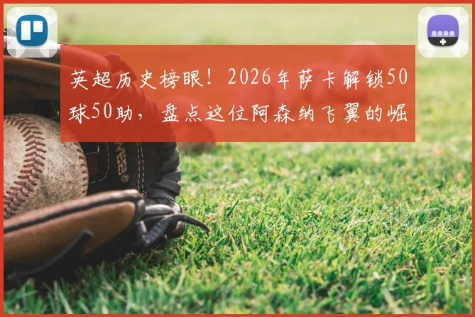 英超历史榜眼!2026年萨卡解锁50球50助,盘点这位阿森纳飞翼的崛起之路与数据全解析