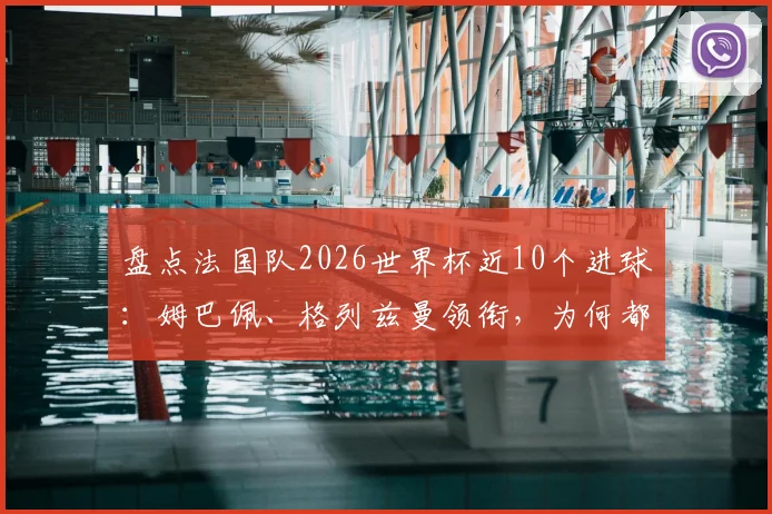 盘点法国队2026世界杯近10个进球:姆巴佩、格列兹曼领衔,为何都与大巴黎球员有关?